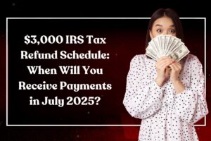 $3,000 IRS Tax Refund Schedule: When Will You Receive Payments in July 2025?