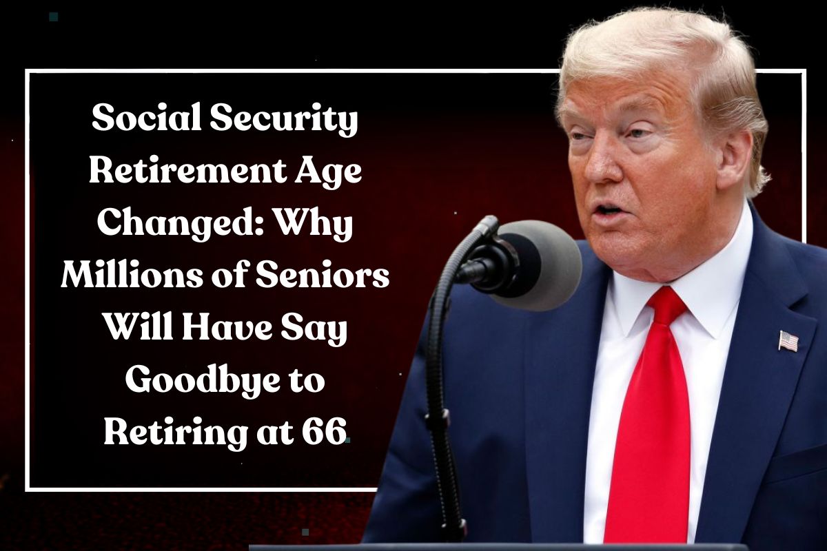 Social Security Retirement Age Changed: Why Millions of Seniors Will Have Say Goodbye to Retiring at 66
